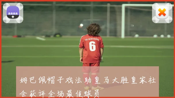 姆巴佩帽子戏法助皇马大胜皇家社会获评全场最佳球员