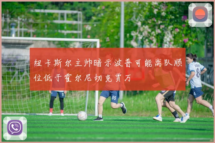 纽卡斯尔主帅暗示波普可能离队顺位低于霍尔尼切克贾万