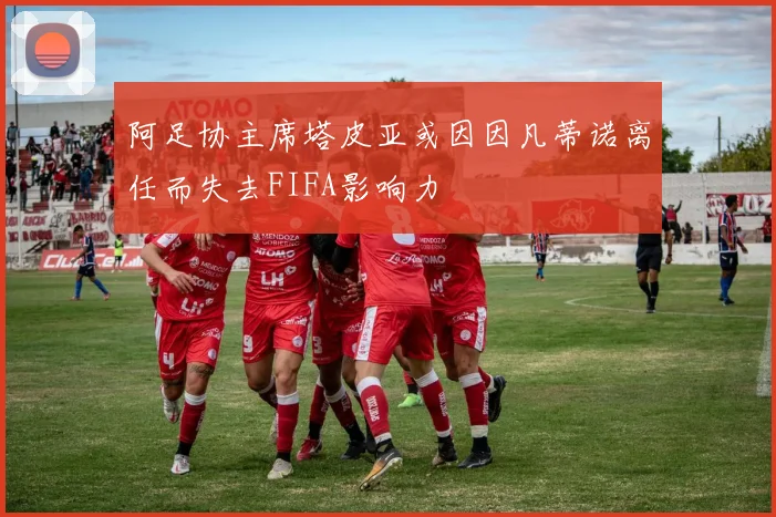 阿足协主席塔皮亚或因因凡蒂诺离任而失去FIFA影响力