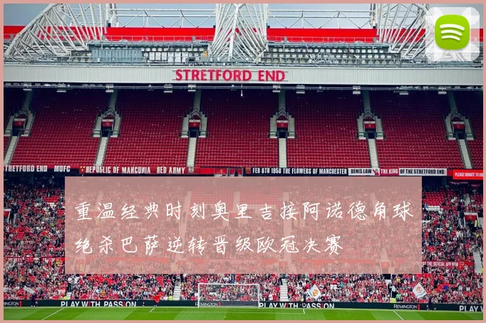 重温经典时刻奥里吉接阿诺德角球绝杀巴萨逆转晋级欧冠决赛