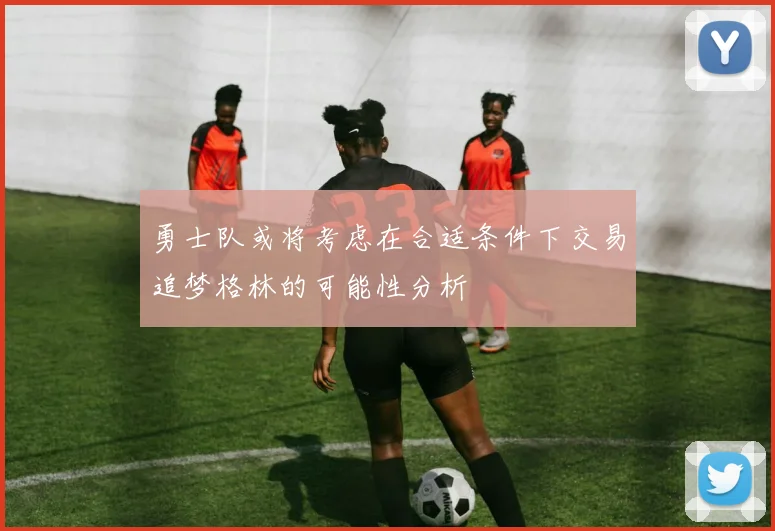 勇士队或将考虑在合适条件下交易追梦格林的可能性分析