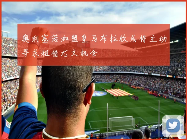 奥利塞若加盟皇马布拉欣或将主动寻求租借尤文机会