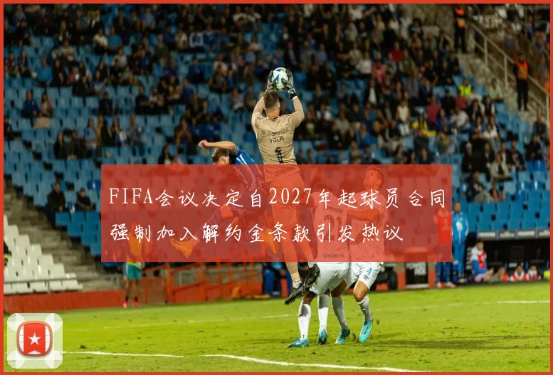 FIFA会议决定自2027年起球员合同强制加入解约金条款引发热议
