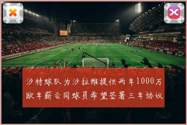 沙特球队为沙拉维提供两年1000万欧年薪合同球员希望签署三年协议