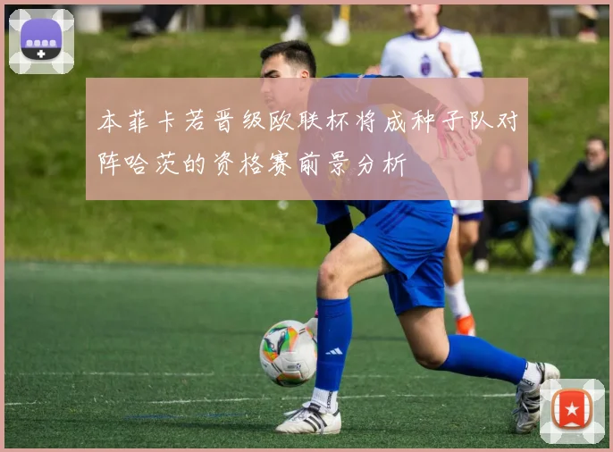 本菲卡若晋级欧联杯将成种子队对阵哈茨的资格赛前景分析