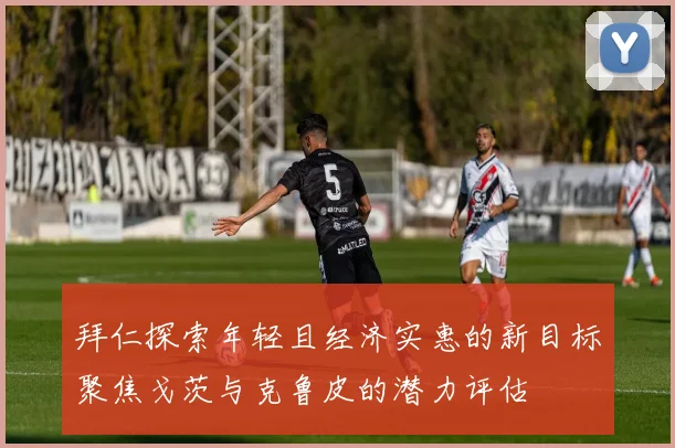 拜仁探索年轻且经济实惠的新目标聚焦戈茨与克鲁皮的潜力评估