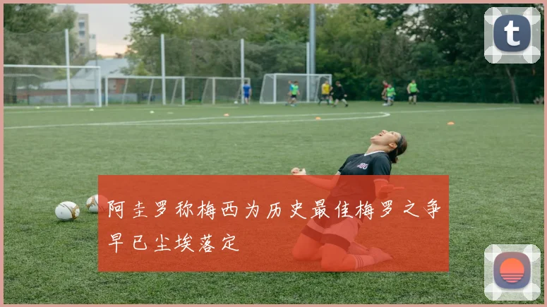 阿圭罗称梅西为历史最佳梅罗之争早已尘埃落定