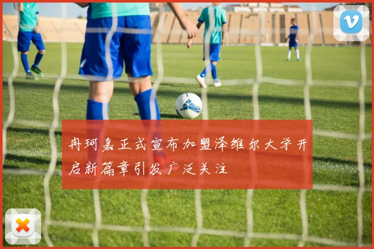 冉珂嘉正式宣布加盟泽维尔大学开启新篇章引发广泛关注