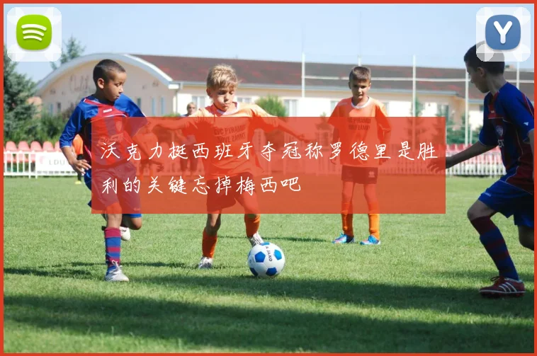 沃克力挺西班牙夺冠称罗德里是胜利的关键忘掉梅西吧