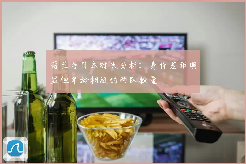 荷兰与日本对决分析：身价差距明显但年龄相近的两队较量
