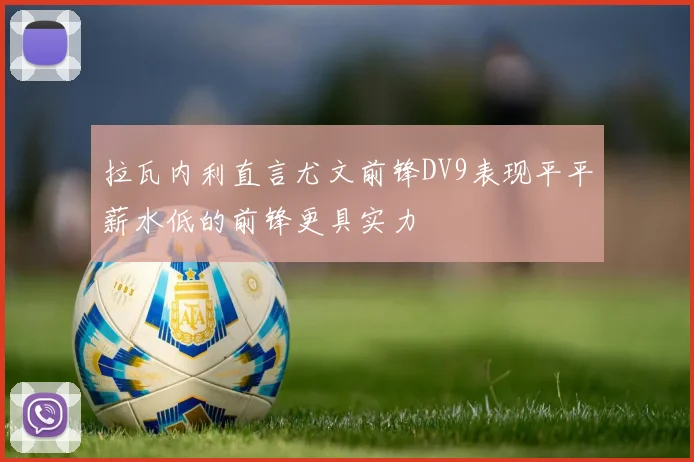 拉瓦内利直言尤文前锋DV9表现平平薪水低的前锋更具实力