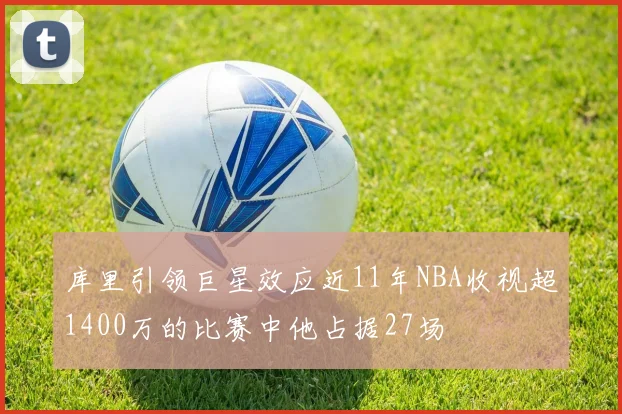 库里引领巨星效应近11年NBA收视超1400万的比赛中他占据27场