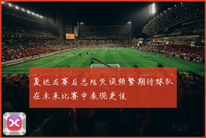 夏达龙赛后总结失误频繁期待球队在未来比赛中表现更佳