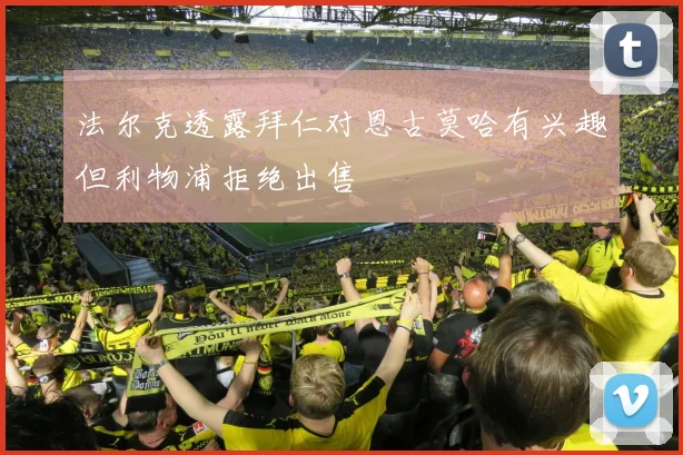 法尔克透露拜仁对恩古莫哈有兴趣但利物浦拒绝出售