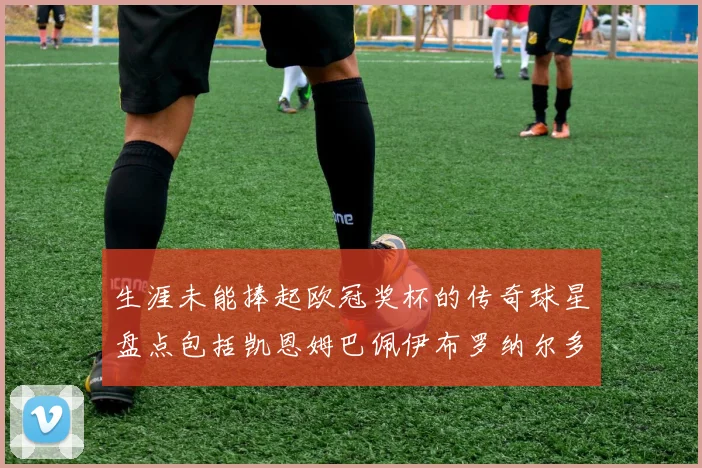 生涯未能捧起欧冠奖杯的传奇球星盘点包括凯恩姆巴佩伊布罗纳尔多等