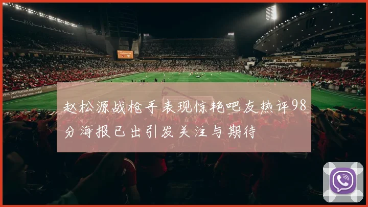 赵松源战枪手表现惊艳吧友热评98分海报已出引发关注与期待