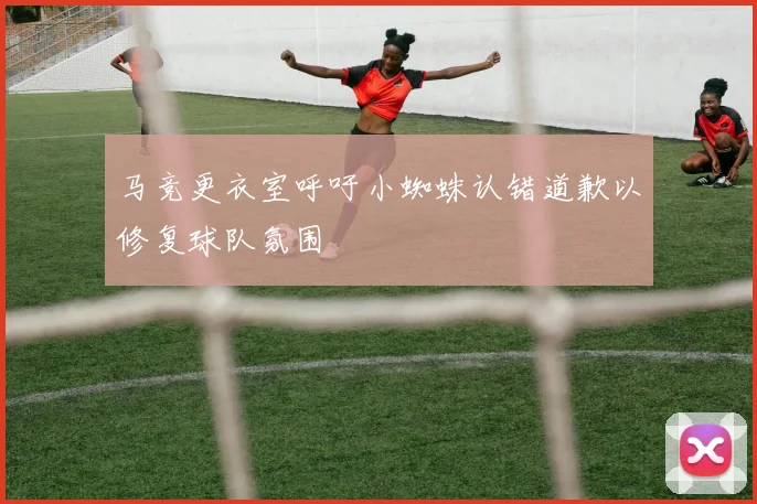 马竞更衣室呼吁小蜘蛛认错道歉以修复球队氛围