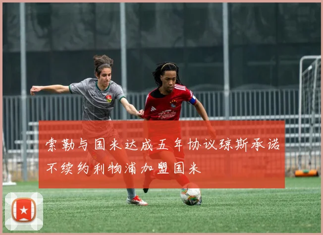 索勒与国米达成五年协议琼斯承诺不续约利物浦加盟国米