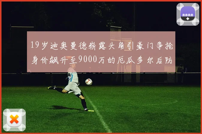 19岁迪奥曼德崭露头角引豪门争抢身价飙升至9000万的厄瓜多尔后防新星