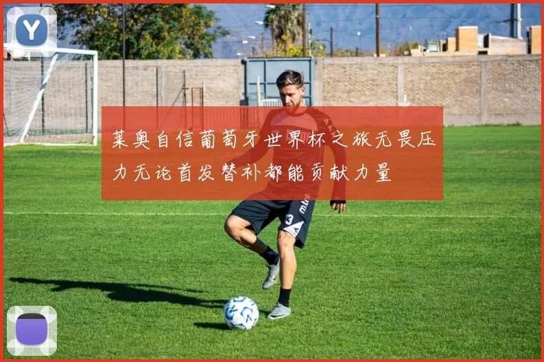 莱奥自信葡萄牙世界杯之旅无畏压力无论首发替补都能贡献力量