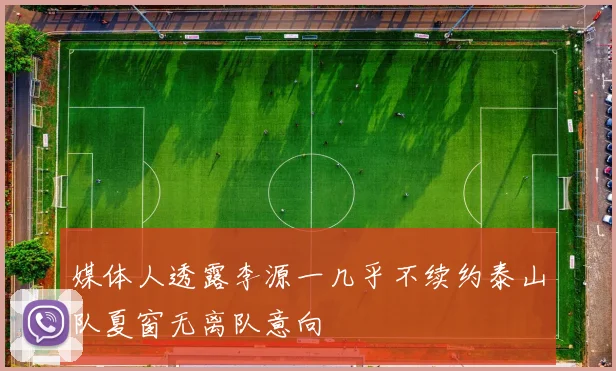 媒体人透露李源一几乎不续约泰山队夏窗无离队意向