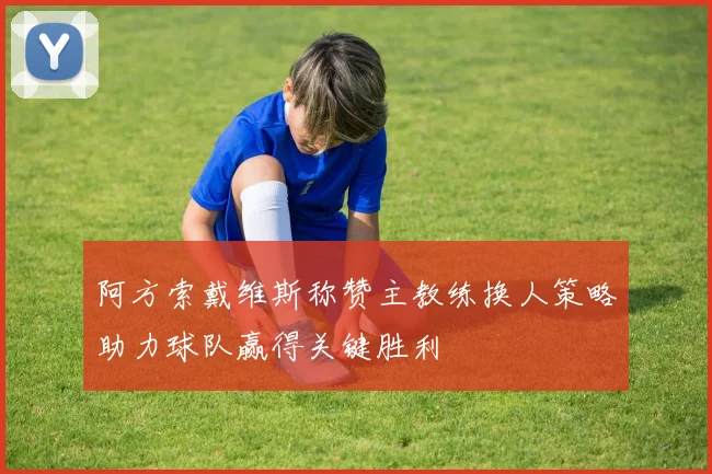 阿方索戴维斯称赞主教练换人策略助力球队赢得关键胜利