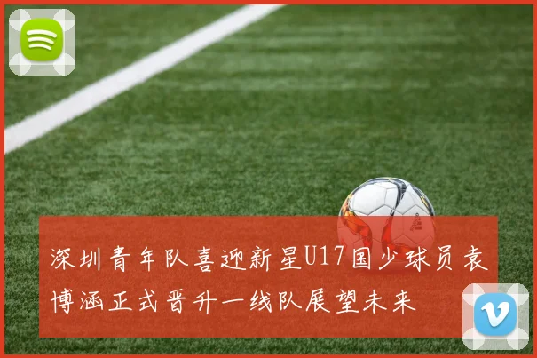 深圳青年队喜迎新星U17国少球员袁博涵正式晋升一线队展望未来