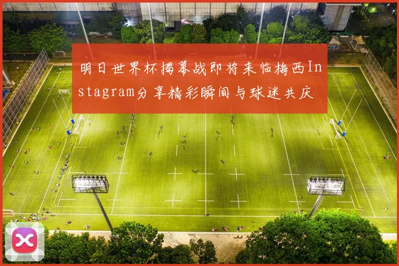 明日世界杯揭幕战即将来临梅西Instagram分享精彩瞬间与球迷共庆